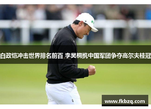 白政恺冲击世界排名前百 李昊桐携中国军团争夺高尔夫桂冠