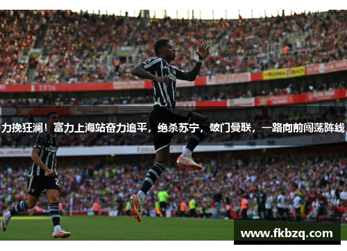 力挽狂澜！富力上海站奋力追平，绝杀苏宁，破门曼联，一路向前闯荡阵线